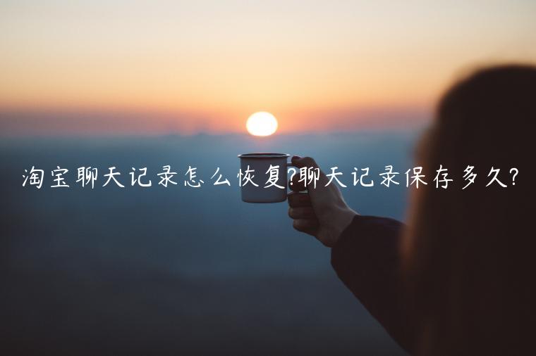 淘寶聊天記錄怎么恢復(fù)?聊天記錄保存多久?